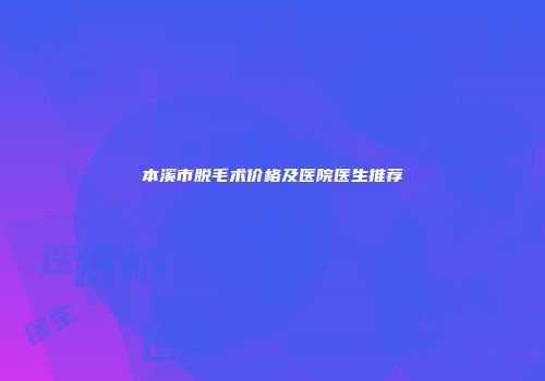 本溪市脱毛术价格及医院医生推荐