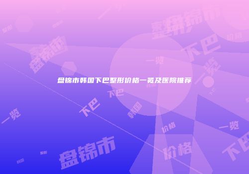 盘锦市韩国下巴整形价格一览及医院推荐