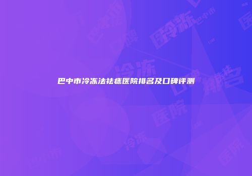 巴中市冷冻法祛痣医院排名及口碑评测