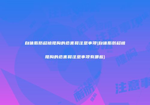 自体脂肪移植隆胸的危害和注意事项(自体脂肪移植隆胸的危害和注意事项有哪些)