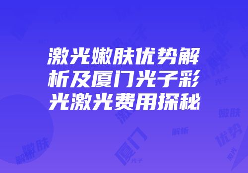 激光嫩肤优势解析及厦门光子彩光激光费用探秘