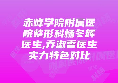 赤峰学院附属医院整形科杨冬辉医生,乔淑香医生实力特色对比