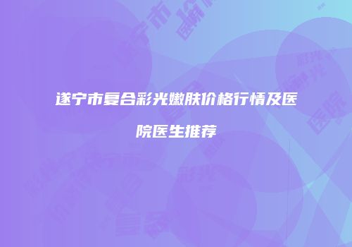 遂宁市复合彩光嫩肤价格行情及医院医生推荐