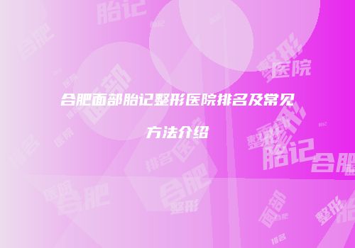 合肥面部胎记整形医院排名及常见方法介绍