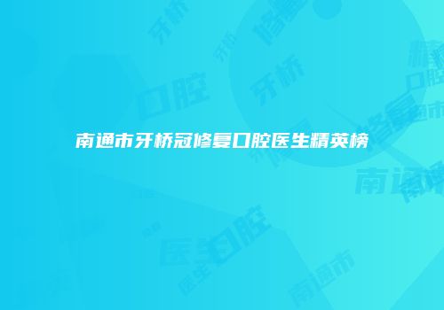 南通市牙桥冠修复口腔医生精英榜