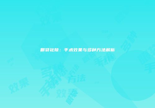 眼袋祛除：手术效果与多种方法解析