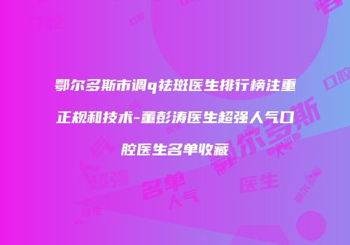 鄂尔多斯市调q祛斑医生排行榜注重正规和技术-董彭涛医生超强人气口腔医生名单收藏