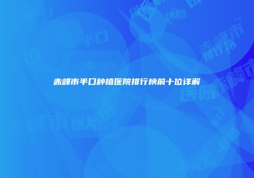 赤峰市半口种植医院排行榜前十位详解