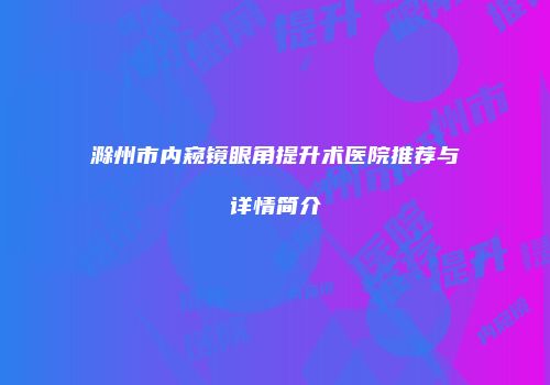 滁州市内窥镜眼角提升术医院推荐与详情简介