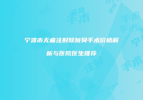 宁波市无痛注射除腋臭手术价格解析与医院医生推荐