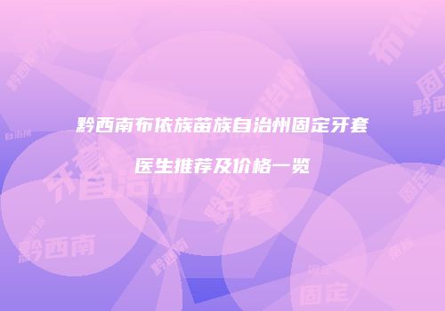 黔西南布依族苗族自治州固定牙套医生推荐及价格一览