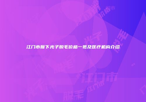 江门市腋下光子脱毛价格一览及医疗机构介绍