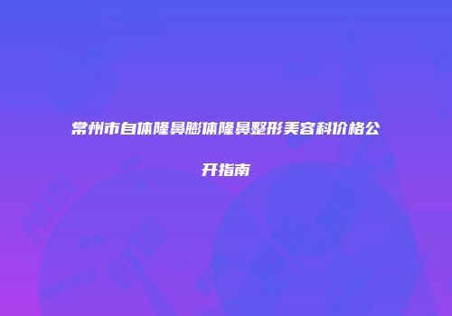 常州市自体隆鼻膨体隆鼻整形美容科价格公开指南