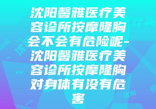 沈阳馨雅医疗美容诊所按摩隆胸会不会有危险呢-沈阳馨雅医疗美容诊所按摩隆胸对身体有没有危害