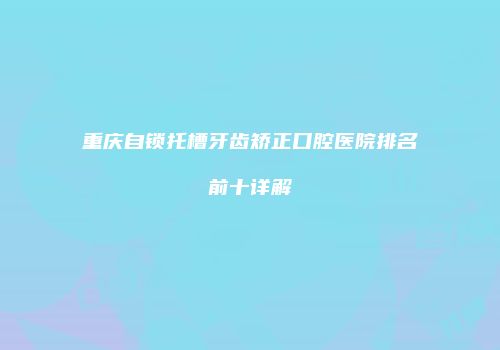 重庆自锁托槽牙齿矫正口腔医院排名前十详解