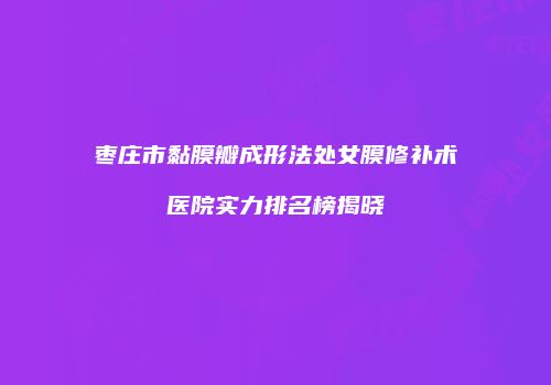 枣庄市黏膜瓣成形法处女膜修补术医院实力排名榜揭晓
