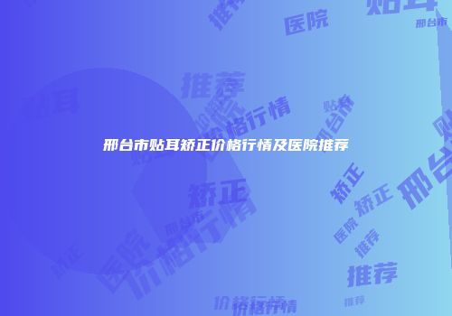 邢台市贴耳矫正价格行情及医院推荐