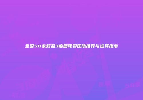 全国50家知名3度唇腭裂医院推荐与选择指南