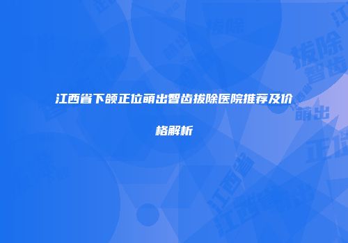 江西省下颌正位萌出智齿拔除医院推荐及价格解析