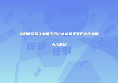 咸阳保妥适注射瘦下巴价格差异及下巴痘痘处理方法解析