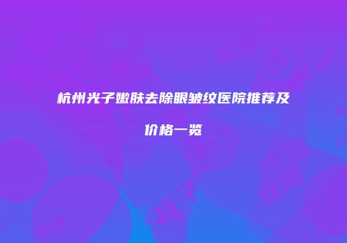 杭州光子嫩肤去除眼皱纹医院推荐及价格一览