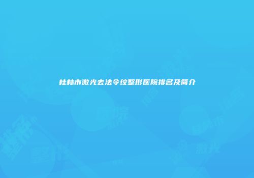 桂林市激光去法令纹整形医院排名及简介