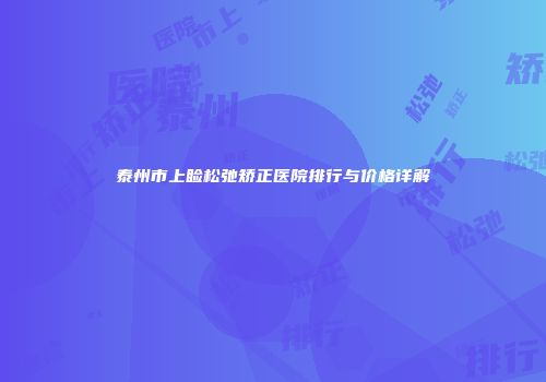 泰州市上睑松弛矫正医院排行与价格详解