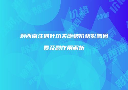 黔西南注射针功夫除皱价格影响因素及副作用解析