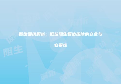 智齿困扰解析：低位阻生智齿拔除的安全与必要性