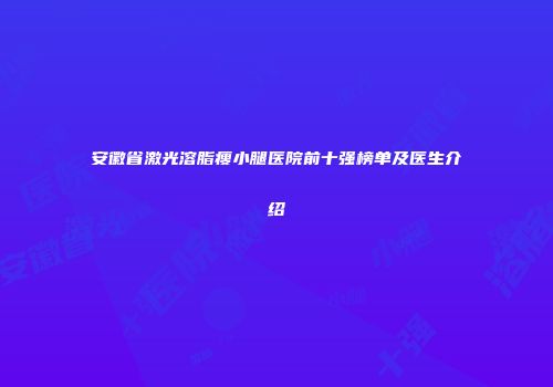 安徽省激光溶脂瘦小腿医院前十强榜单及医生介绍