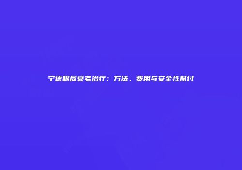 宁德眼周衰老治疗：方法、费用与安全性探讨