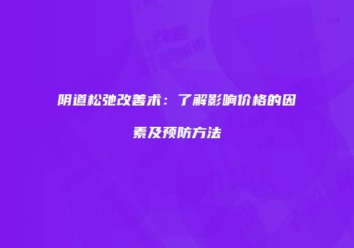 阴道松弛改善术：了解影响价格的因素及预防方法
