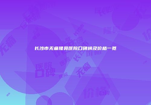 长沙市无痛隆鼻医院口碑榜及价格一览