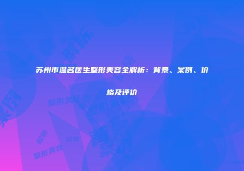 苏州市温名医生整形美容全解析：背景、案例、价格及评价
