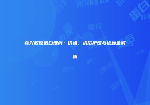 嘉兴胶原蛋白埋线：价格、术后护理与恢复全解析