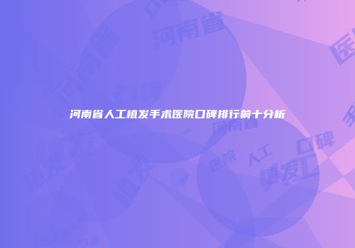 河南省人工植发手术医院口碑排行前十分析