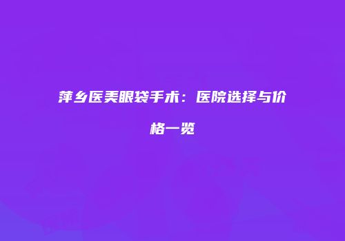 萍乡医美眼袋手术：医院选择与价格一览
