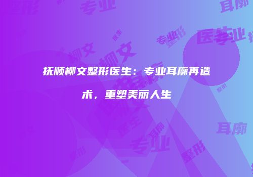 抚顺柳文整形医生：专业耳廓再造术，重塑美丽人生