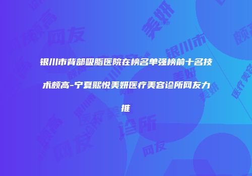 银川市背部吸脂医院在榜名单强榜前十名技术颇高-宁夏熙悦美妍医疗美容诊所网友力推