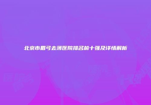 北京市眉弓去薄医院排名前十强及详情解析