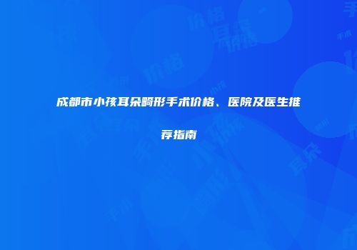 成都市小孩耳朵畸形手术价格、医院及医生推荐指南