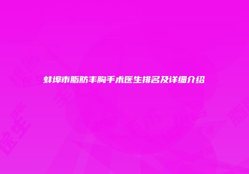 蚌埠市脂肪丰胸手术医生排名及详细介绍