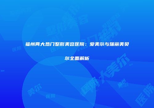 福州两大热门整形美容医院：爱美尔与瑞丽美贝尔全面解析