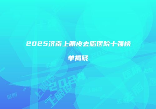 2025济南上眼皮去脂医院十强榜单揭晓