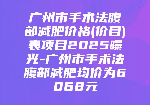 广州市手术法腹部减肥价格(价目)表项目2025曝光-广州市手术法腹部减肥均价为6068元