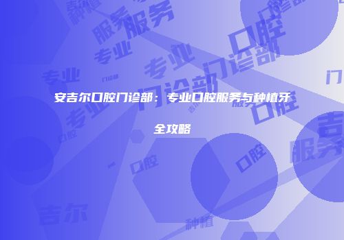 安吉尔口腔门诊部：专业口腔服务与种植牙全攻略