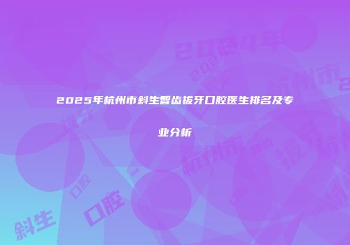 2025年杭州市斜生智齿拔牙口腔医生排名及专业分析