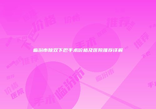 临汾市除双下巴手术价格及医院推荐详解