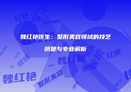 魏红艳医生：整形美容领域的技艺翘楚与专业解析