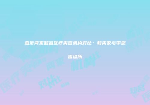 临沂两家知名医疗美容机构对比：和美家与李恩雷诊所
